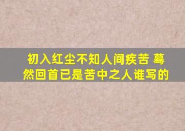 初入红尘不知人间疾苦 蓦然回首已是苦中之人谁写的